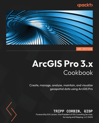 ArcGIS Pro 3.x Cookbook: Create, manage, analyze, maintain, and visualize geospatial data using ArcGIS Pro - GISP, Tripp Corbin,
