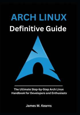 Arch Linux Definitive Guide: The Ultimate Step-by-Step Arch Linux Handbook for Developers and Enthusiasts - M Kearns, James