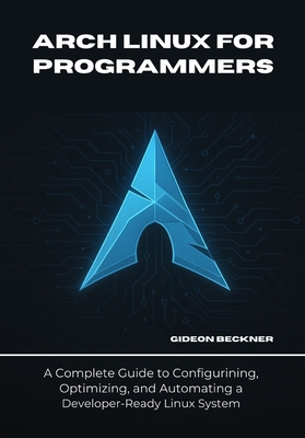 Arch Linux for Programmers: A Complete Guide to Configuring, Optimizing, and Automating a Developer-Ready Linux System - Beckner, Gideon