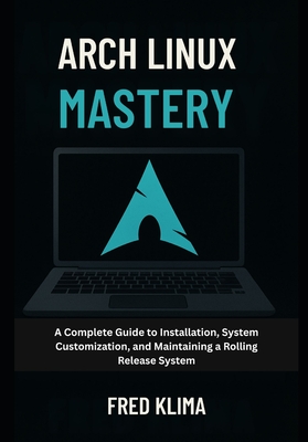 Arch Linux Mastery: A Complete Guide to Installation, System Customization, and Maintaining a Rolling Release System - Klima, Fred