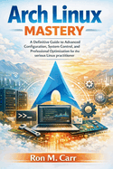 Arch Linux Mastery: A Definitive Guide to Advanced Configuration, System control, and Professional Optimization for the serious Linux practitioner