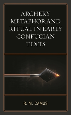 Archery Metaphor and Ritual in Early Confucian Texts - Camus, Rina Marie