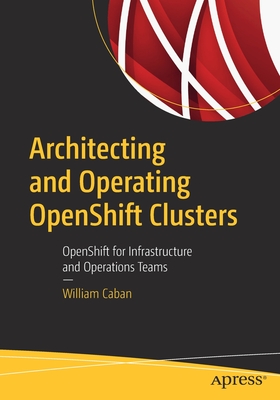 Architecting and Operating OpenShift Clusters: OpenShift for Infrastructure and Operations Teams - Caban, William
