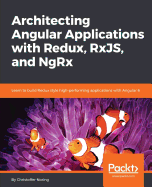Architecting Angular Applications with Redux, RxJS, and NgRx: Learn to build Redux style high-performing applications with Angular 6