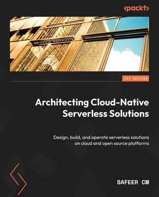 Architecting Cloud-Native Serverless Solutions: Design, build, and operate serverless solutions on cloud and open source platforms - CM, Safeer