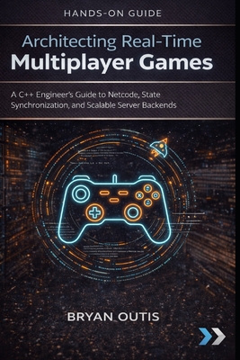 Architecting Real-Time Multiplayer Games: A C++ Engineer's Guide to Netcode, State Synchronization, and Scalable Server Backends - Outis, Bryan