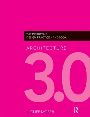 Architecture 3.0: The Disruptive Design Practice Handbook - Moser, Cliff