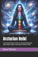 Arcturian Reiki: The Complete Master's Guide to Starseed Healing, Blue Light Energy & Higher-Dimensional Frequency Work