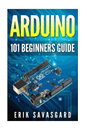 Arduino: 101 Beginners Guide: How to Get Started with Your Arduino (Tips, Tricks, Projects and More!)