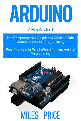 Arduino: 2 Books in 1: The Comprehensive Beginner's Guide to Take Control of Arduino Programming & Best Practices to Excel While Learning Arduino Programming - Price, Miles
