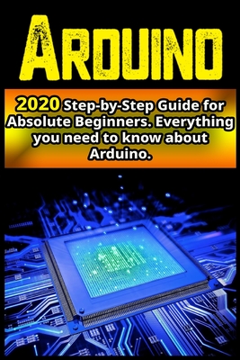 Arduino: 2020 Step-by-Step Guide for Absolute Beginners . Everything you need to know about Arduino - Sadler, Nick
