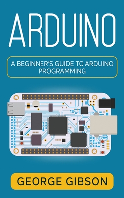 Arduino: A Beginner's Guide to Arduino Programming - Gibson, George