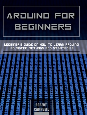 Arduino for Beginners: Beginners guide on How To Learn Arduino Advanced Methods and Strategies - Campbell, Robert