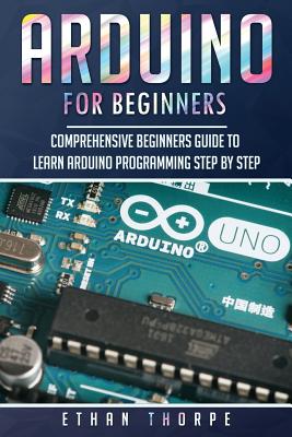 Arduino for Beginners: Comprehensive Beginners Guide to Learn Arduino Programming Step by Step - Thorpe, Ethan
