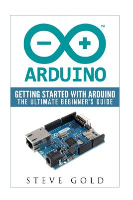 Arduino: Getting Started With Arduino: The Ultimate Beginner's Guide - Gold, Steve