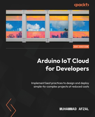 Arduino IoT Cloud for Developers: Implement best practices to design and deploy simple-to-complex projects at reduced costs - Afzal, Muhammad