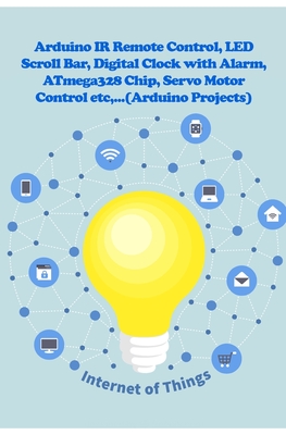 Arduino IR Remote Control, LED Scroll Bar, Digital Clock with Alarm, ATmega328 Chip, Servo Motor Control etc, ... - K, Ambika Parameswari, and K, Anbazhagan