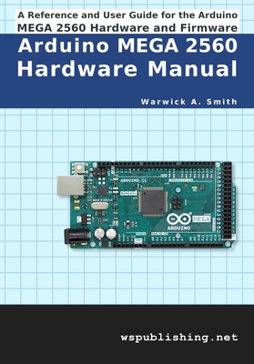 Arduino MEGA 2560 Hardware Manual: A Reference and User Guide for the Arduino MEGA 2560 Hardware and Firmware - Smith, Warwick A