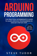 Arduino Programming for Intermediates: The Practical Intermediate's Guide to Learn Arduino Programming in One Day Step-By-Step (#2020 Updated Version - Effective Computer Languages)