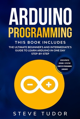 Arduino Programming: The Ultimate Beginner's And Intermediate's Guide To Learn Arduino In One Day Step-By-Step (#2020 Updated Version - Effective Computer Programming Languages) - Tudor, Steve