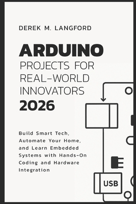 Arduino Projects for Real-World Innovators 2026: Build Smart Tech, Automate Your Home, and Learn Embedded Systems with Hands-On Coding and Hardware Integration - Langford, Derek M