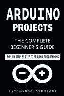 Arduino Projects: The Complete Beginner's Guide - Explain Step by Step to Arduino Programming