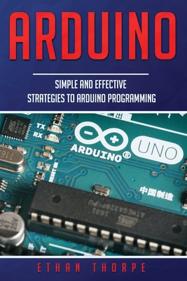 Arduino: Simple and Effective Strategies to Arduino Programming - Thorpe, Ethan