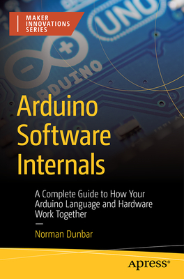 Arduino Software Internals: A Complete Guide to How Your Arduino Language and Hardware Work Together - Dunbar, Norman