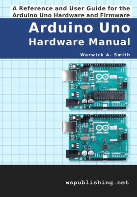 Arduino Uno Hardware Manual: A Reference and User Guide for the Arduino Uno Hardware and Firmware - Smith, Warwick A