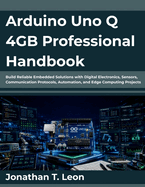Arduino Uno Q 4GB Professional Handbook: Build Reliable Embedded Solutions with Digital Electronics, Sensors, Communication Protocols, Automation, and Edge Computing Projects