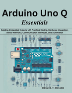 Arduino Uno Q Essentials: Building Embedded Systems with Practical Coding, Hardware Integration, Sensor Networks, Communication Interfaces, and Automation