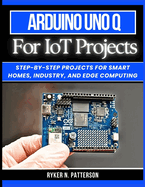 Arduino Uno Q for IoT Projects: Step-by-Step Projects for Smart Homes, Industry, and Edge Computing