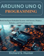 Arduino Uno Q Programming: Build Intelligent Embedded Systems with Sensors, Displays, Robotics, and Cloud Connectivity