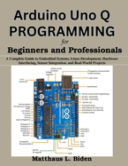 Arduino Uno Q Programming for Beginners and Professionals: A Complete Guide to Embedded Systems, Linux Development, Hardware Interfacing, Sensor Integration, and Real-World Projects