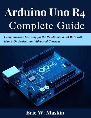 Arduino Uno R4 Complete Guide: Comprehensive Learning for the R4 Minima & R4 WiFi with Hands-On Projects and Advanced Concepts - Maskin, Eric W