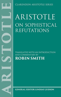 Aristotle: On Sophistical Refutations - Smith, Robin (Edited and translated by)