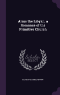 Arius the Libyan; a Romance of the Primitive Church