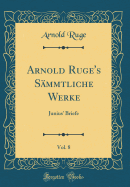 Arnold Ruge's S�mmtliche Werke, Vol. 8: Junius' Briefe (Classic Reprint)