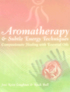 Aromatherapy and Subtle Energy Techniques: Compassionate Healing with Essential Oils