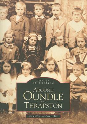 Around Oundle and Thrapston - Hill, Peter (Compiled by)