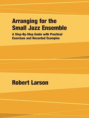 Arranging for the Small Jazz Ensemble: A Step-by-Step Guide with Practical Exercises and Recorded Examples - Larson, Robert