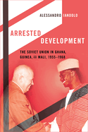 Arrested Development: The Soviet Union in Ghana, Guinea, and Mali, 1955-1968