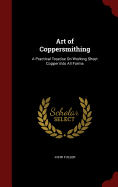Art of Coppersmithing: A Practical Treatise On Working Sheet Copper Into All Forms