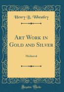 Art Work in Gold and Silver: Mediaeval (Classic Reprint)