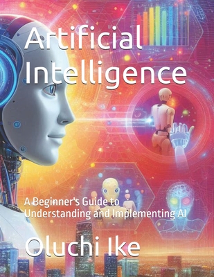 Artificial Intelligence: A Beginner's Guide to Understanding and Implementing AI - Ike, Oluchi