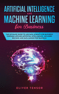 Artificial Intelligence and Machine Learning for Business: The Ultimate Guide to Use Data Science for Business Through Applied Artificial Intelligence. Includes Big Data and Data Mining for Business