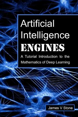 Artificial Intelligence Engines: A Tutorial Introduction to the Mathematics of Deep Learning - Stone, James V