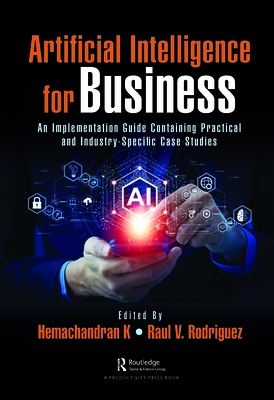 Artificial Intelligence for Business: An Implementation Guide Containing Practical and Industry-Specific Case Studies - K, Hemachandran (Editor), and Rodriguez, Raul V. (Editor)