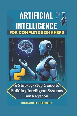 Artificial Intelligence for Complete Beginners: A Step-by-Step Guide to Building Intelligent Systems with Python - D Crowley, Richard