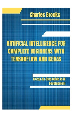 Artificial Intelligence for Complete Beginners with Tensorflow and Keras: A Step-by-Step Guide to AI Development - Brooks, Charles